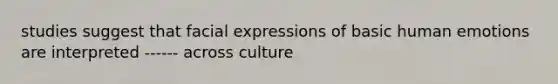 studies suggest that facial expressions of basic human emotions are interpreted ------ across culture