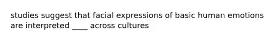 studies suggest that facial expressions of basic human emotions are interpreted ____ across cultures