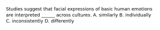 Studies suggest that facial expressions of basic human emotions are interpreted ______ across cultures. A. similarly B. individually C. inconsistently D. differently