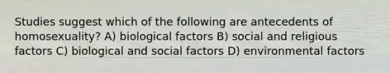 Studies suggest which of the following are antecedents of homosexuality? A) biological factors B) social and religious factors C) biological and social factors D) environmental factors