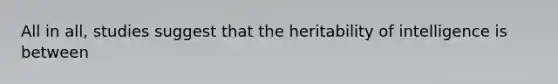 All in all, studies suggest that the heritability of intelligence is between