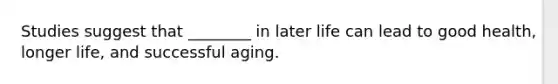 Studies suggest that ________ in later life can lead to good health, longer life, and successful aging.