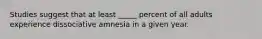 Studies suggest that at least _____ percent of all adults experience dissociative amnesia in a given year.