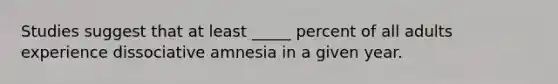 Studies suggest that at least _____ percent of all adults experience dissociative amnesia in a given year.