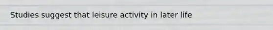 Studies suggest that leisure activity in later life