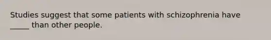 Studies suggest that some patients with schizophrenia have _____ than other people.