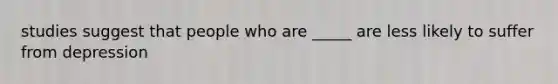 studies suggest that people who are _____ are less likely to suffer from depression