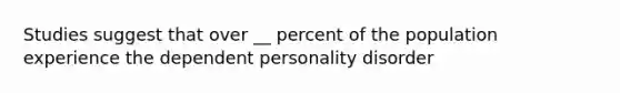 Studies suggest that over __ percent of the population experience the dependent personality disorder