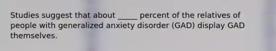 Studies suggest that about _____ percent of the relatives of people with generalized anxiety disorder (GAD) display GAD themselves.