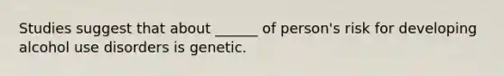 Studies suggest that about ______ of person's risk for developing alcohol use disorders is genetic.