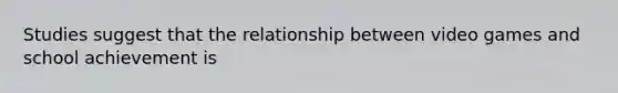 Studies suggest that the relationship between video games and school achievement is