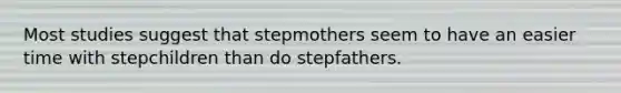 Most studies suggest that stepmothers seem to have an easier time with stepchildren than do stepfathers.