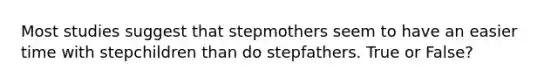 Most studies suggest that stepmothers seem to have an easier time with stepchildren than do stepfathers. True or False?