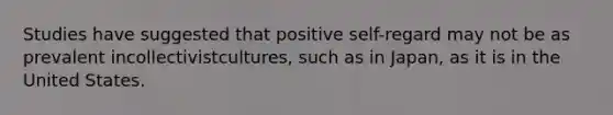 Studies have suggested that positive self-regard may not be as prevalent incollectivistcultures, such as in Japan, as it is in the United States.