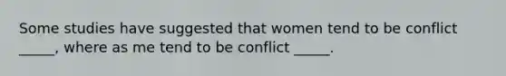 Some studies have suggested that women tend to be conflict _____, where as me tend to be conflict _____.