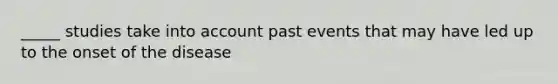 _____ studies take into account past events that may have led up to the onset of the disease