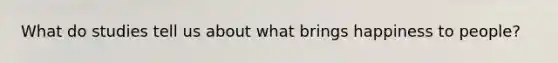 What do studies tell us about what brings happiness to people?