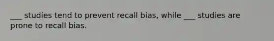 ___ studies tend to prevent recall bias, while ___ studies are prone to recall bias.