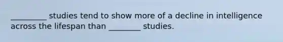 _________ studies tend to show more of a decline in intelligence across the lifespan than ________ studies.