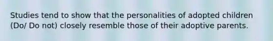 Studies tend to show that the personalities of adopted children (Do/ Do not) closely resemble those of their adoptive parents.