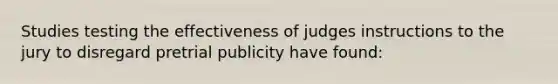 Studies testing the effectiveness of judges instructions to the jury to disregard pretrial publicity have found: