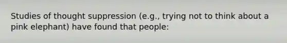 Studies of thought suppression (e.g., trying not to think about a pink elephant) have found that people: