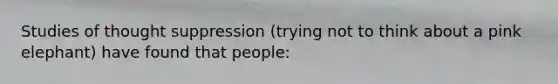 Studies of thought suppression (trying not to think about a pink elephant) have found that people: