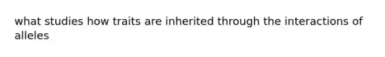 what studies how traits are inherited through the interactions of alleles