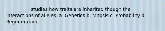 __________ studies how traits are inherited though the interactions of alleles. a. Genetics b. Mitosis c. Probability d. Regeneration