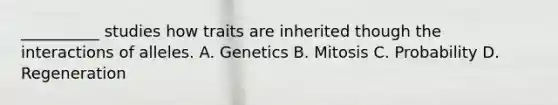 __________ studies how traits are inherited though the interactions of alleles. A. Genetics B. Mitosis C. Probability D. Regeneration