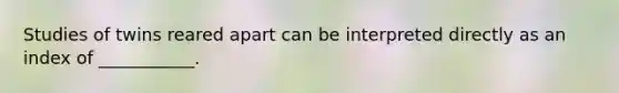 Studies of twins reared apart can be interpreted directly as an index of ___________.