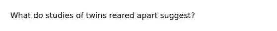 What do studies of twins reared apart suggest?