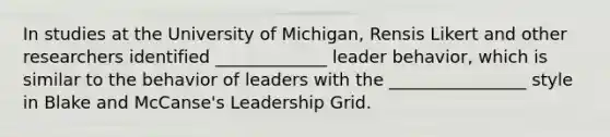 In studies at the University of Michigan, Rensis Likert and other researchers identified _____________ leader behavior, which is similar to the behavior of leaders with the ________________ style in Blake and McCanse's Leadership Grid.