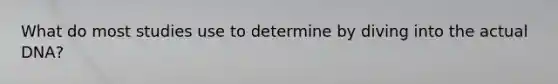 What do most studies use to determine by diving into the actual DNA?