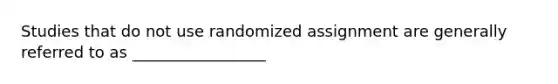 Studies that do not use randomized assignment are generally referred to as _________________