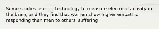 Some studies use ___ technology to measure electrical activity in the brain, and they find that women show higher empathic responding than men to others' suffering