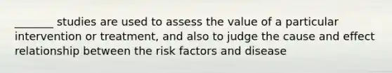 _______ studies are used to assess the value of a particular intervention or treatment, and also to judge the cause and effect relationship between the risk factors and disease