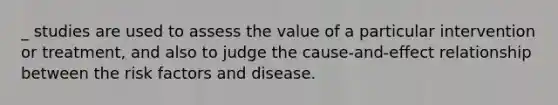 _ studies are used to assess the value of a particular intervention or treatment, and also to judge the cause-and-effect relationship between the risk factors and disease.