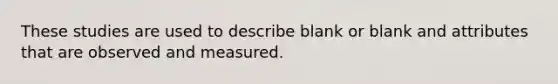 These studies are used to describe blank or blank and attributes that are observed and measured.