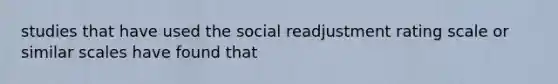 studies that have used the social readjustment rating scale or similar scales have found that