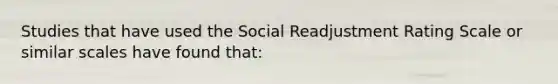 Studies that have used the Social Readjustment Rating Scale or similar scales have found that: