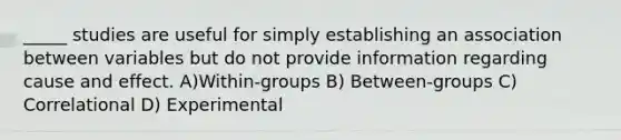 _____ studies are useful for simply establishing an association between variables but do not provide information regarding cause and effect. A)Within-groups B) Between-groups C) Correlational D) Experimental