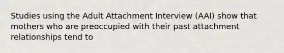 Studies using the Adult Attachment Interview (AAI) show that mothers who are preoccupied with their past attachment relationships tend to
