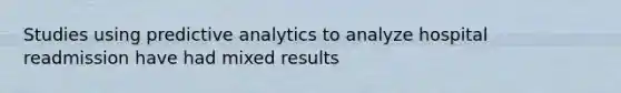 Studies using predictive analytics to analyze hospital readmission have had mixed results