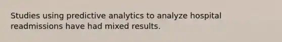 Studies using predictive analytics to analyze hospital readmissions have had mixed results.