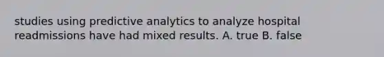 studies using predictive analytics to analyze hospital readmissions have had mixed results. A. true B. false