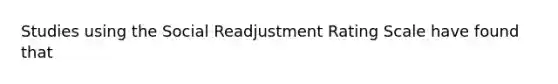 Studies using the Social Readjustment Rating Scale have found that