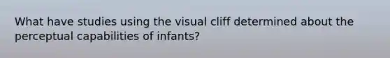 What have studies using the visual cliff determined about the perceptual capabilities of infants?