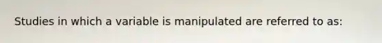 Studies in which a variable is manipulated are referred to as: