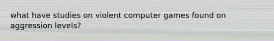what have studies on violent computer games found on aggression levels?